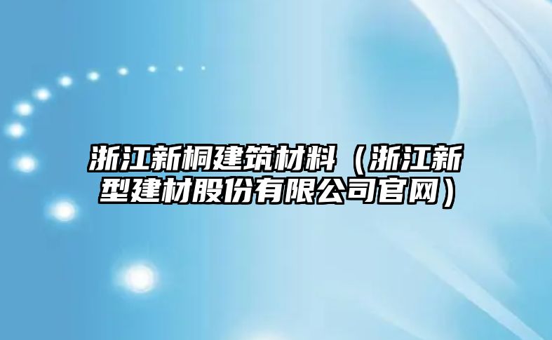 浙江新桐建筑材料（浙江新型建材股份有限公司官网）
