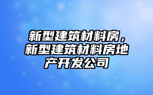 新型建筑材料房，新型建筑材料房地产开发公司