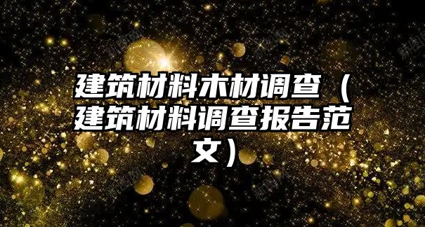 建筑材料木材调查（建筑材料调查报告范文）