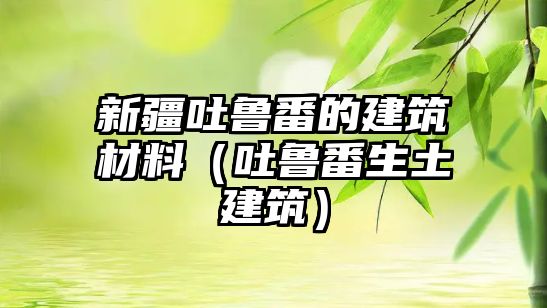 新疆吐鲁番的建筑材料（吐鲁番生土建筑）