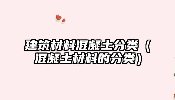 建筑材料混凝土分类（混凝土材料的分类）