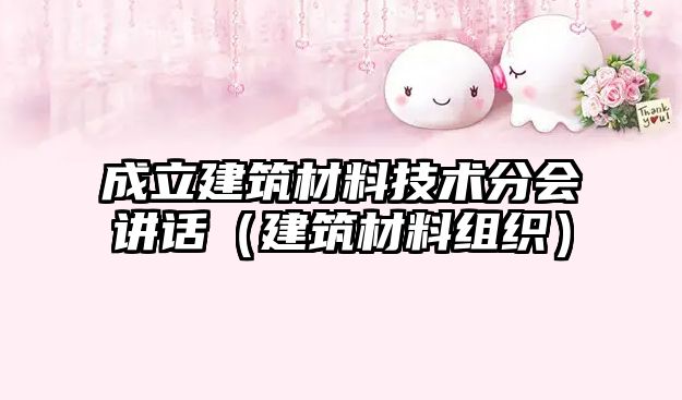 成立建筑材料技术分会讲话（建筑材料组织）
