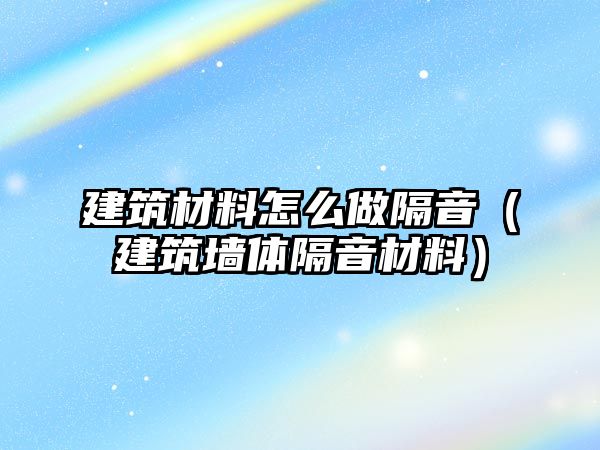 建筑材料怎么做隔音（建筑墙体隔音材料）