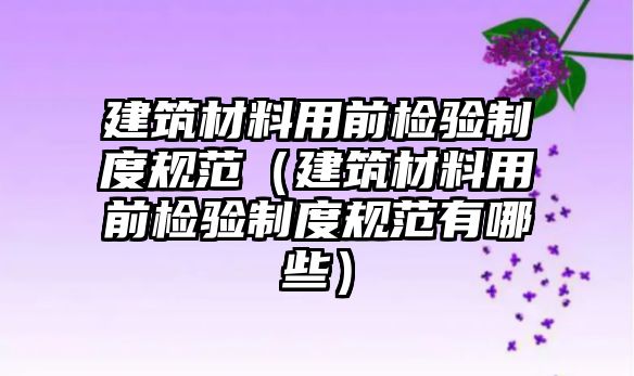 建筑材料用前检验制度规范（建筑材料用前检验制度规范有哪些）