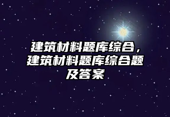建筑材料题库综合，建筑材料题库综合题及答案