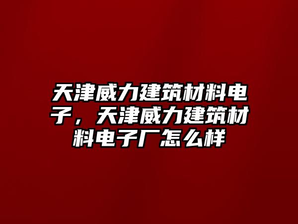 天津威力建筑材料电子，天津威力建筑材料电子厂怎么样