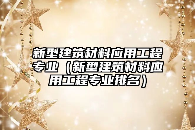 新型建筑材料应用工程专业（新型建筑材料应用工程专业排名）