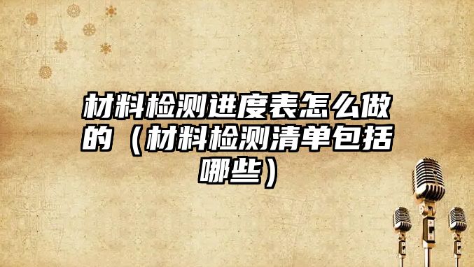 材料检测进度表怎么做的（材料检测清单包括哪些）