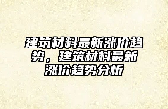 建筑材料最新涨价趋势，建筑材料最新涨价趋势分析