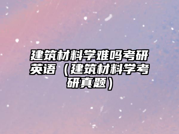 建筑材料学难吗考研英语（建筑材料学考研真题）
