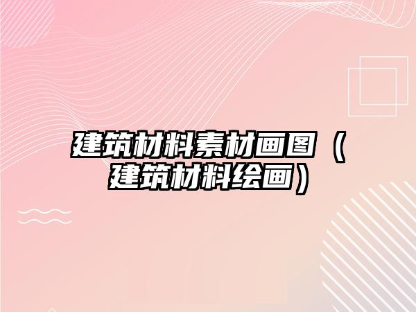 建筑材料素材画图（建筑材料绘画）