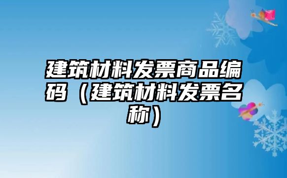 建筑材料发票商品编码（建筑材料发票名称）