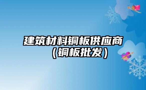 建筑材料铜板供应商（铜板批发）