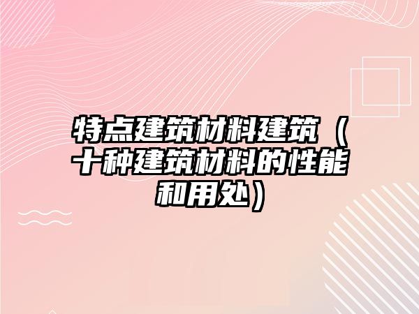 特点建筑材料建筑（十种建筑材料的性能和用处）