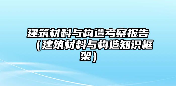 建筑材料与构造考察报告（建筑材料与构造知识框架）