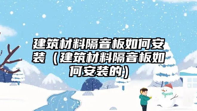 建筑材料隔音板如何安装（建筑材料隔音板如何安装的）