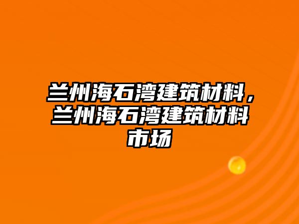 兰州海石湾建筑材料，兰州海石湾建筑材料市场