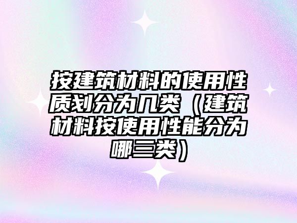 按建筑材料的使用性质划分为几类（建筑材料按使用性能分为哪三类）