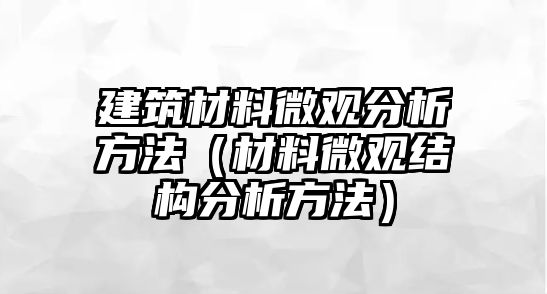 建筑材料微观分析方法（材料微观结构分析方法）