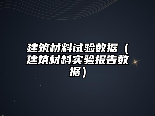 建筑材料试验数据（建筑材料实验报告数据）