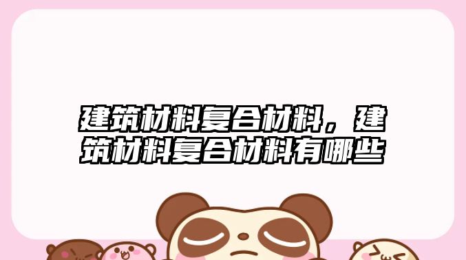 建筑材料复合材料，建筑材料复合材料有哪些