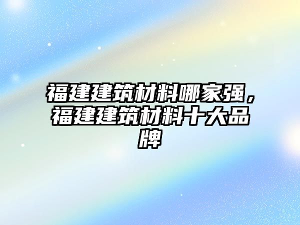 福建建筑材料哪家强，福建建筑材料十大品牌