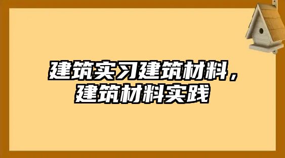 建筑实习建筑材料，建筑材料实践