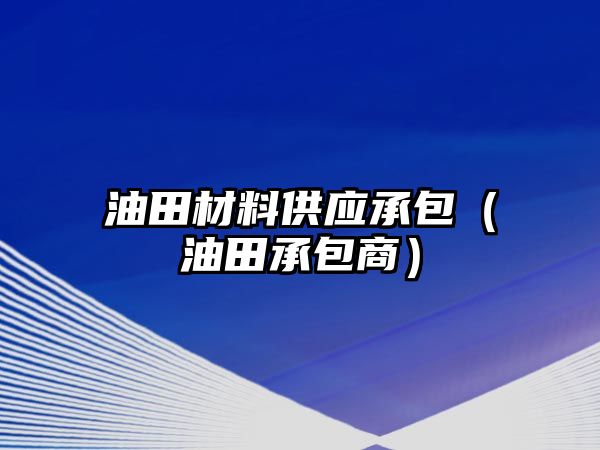 油田材料供应承包（油田承包商）