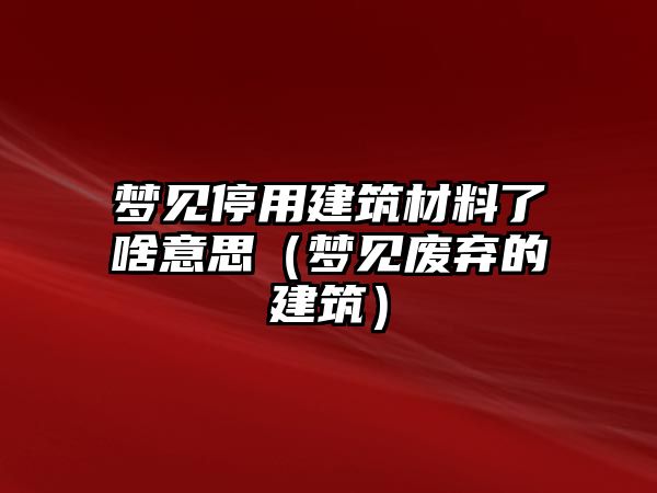 梦见停用建筑材料了啥意思（梦见废弃的建筑）
