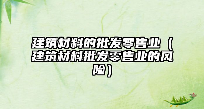 建筑材料的批发零售业（建筑材料批发零售业的风险）