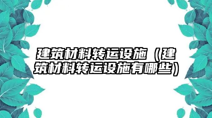 建筑材料转运设施（建筑材料转运设施有哪些）