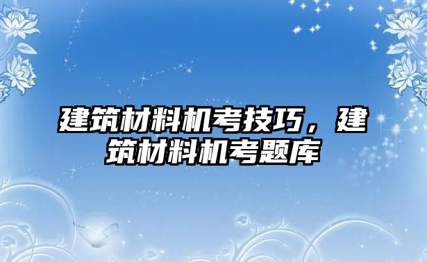 建筑材料机考技巧，建筑材料机考题库