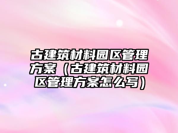 古建筑材料园区管理方案（古建筑材料园区管理方案怎么写）