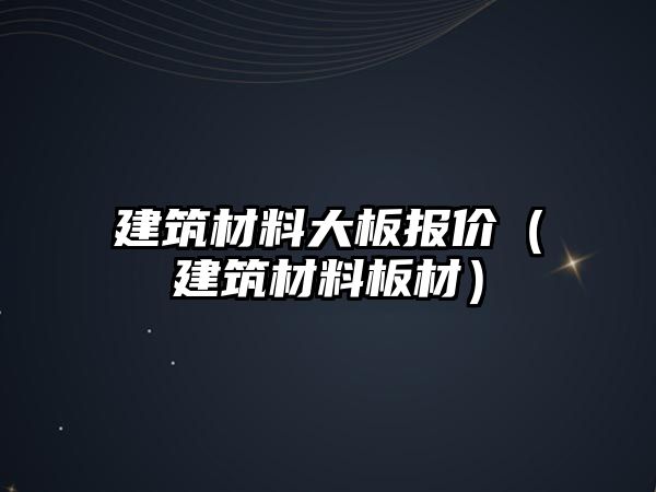 建筑材料大板报价（建筑材料板材）