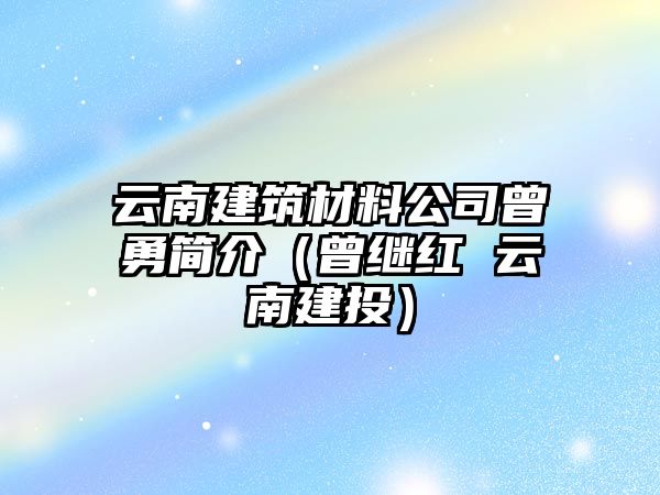 云南建筑材料公司曾勇简介（曾继红 云南建投）