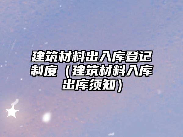 建筑材料出入库登记制度（建筑材料入库出库须知）