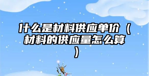 什么是材料供应单价（材料的供应量怎么算）
