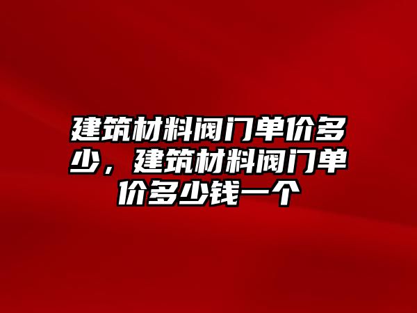 建筑材料阀门单价多少，建筑材料阀门单价多少钱一个