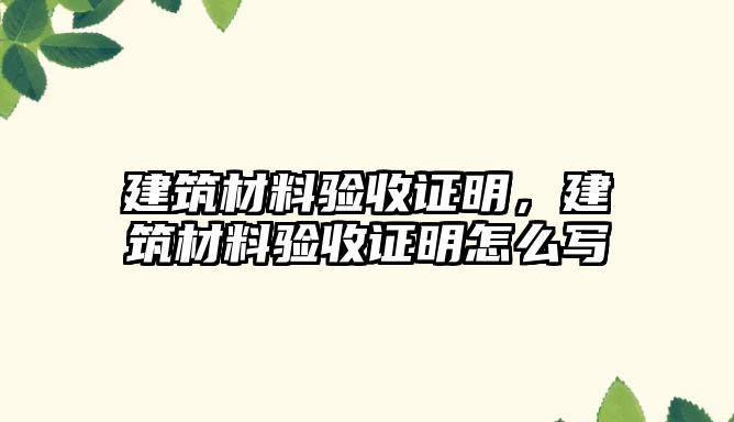 建筑材料验收证明，建筑材料验收证明怎么写