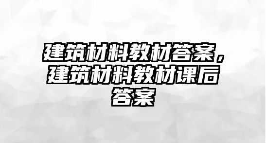 建筑材料教材答案，建筑材料教材课后答案
