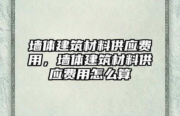 墙体建筑材料供应费用，墙体建筑材料供应费用怎么算