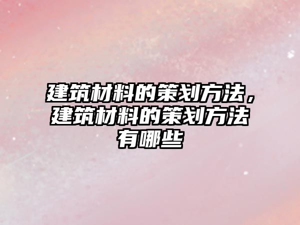 建筑材料的策划方法，建筑材料的策划方法有哪些