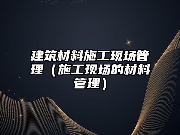 建筑材料施工现场管理（施工现场的材料管理）