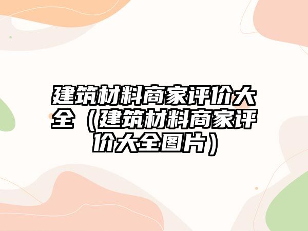 建筑材料商家评价大全（建筑材料商家评价大全图片）