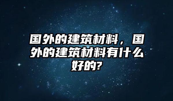 国外的建筑材料，国外的建筑材料有什么好的?