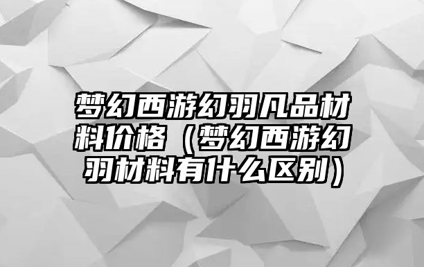 梦幻西游幻羽凡品材料价格（梦幻西游幻羽材料有什么区别）