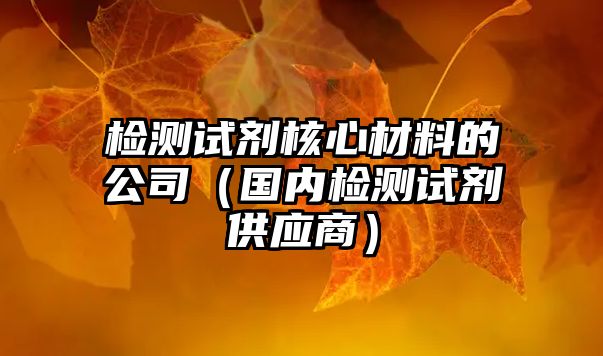 检测试剂核心材料的公司（国内检测试剂供应商）