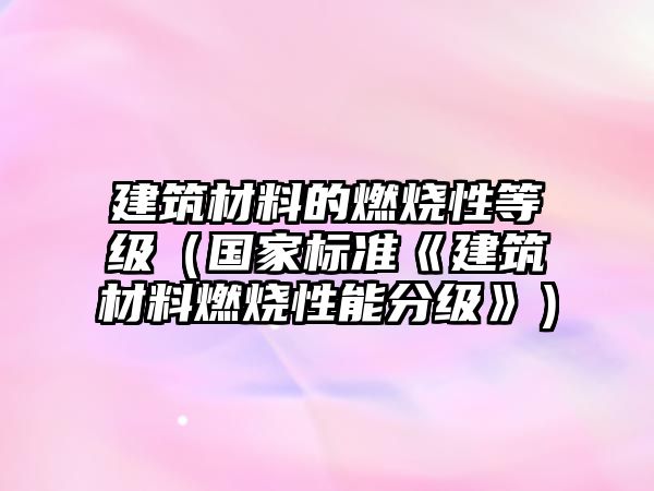 建筑材料的燃烧性等级（国家标准《建筑材料燃烧性能分级》）