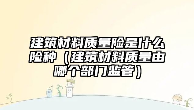 建筑材料质量险是什么险种（建筑材料质量由哪个部门监管）