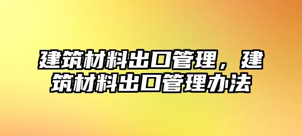 建筑材料出口管理，建筑材料出口管理办法